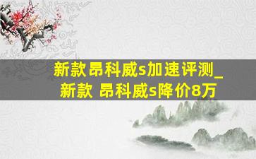 新款昂科威s加速评测_新款 昂科威s降价8万